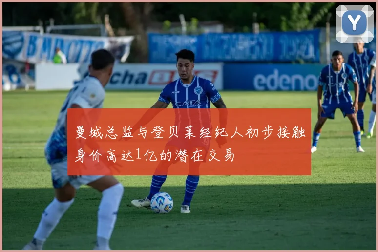 曼城总监与登贝莱经纪人初步接触身价高达1亿的潜在交易