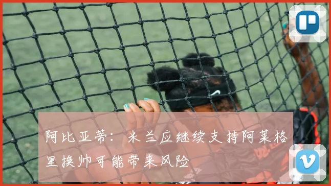 阿比亚蒂：米兰应继续支持阿莱格里换帅可能带来风险