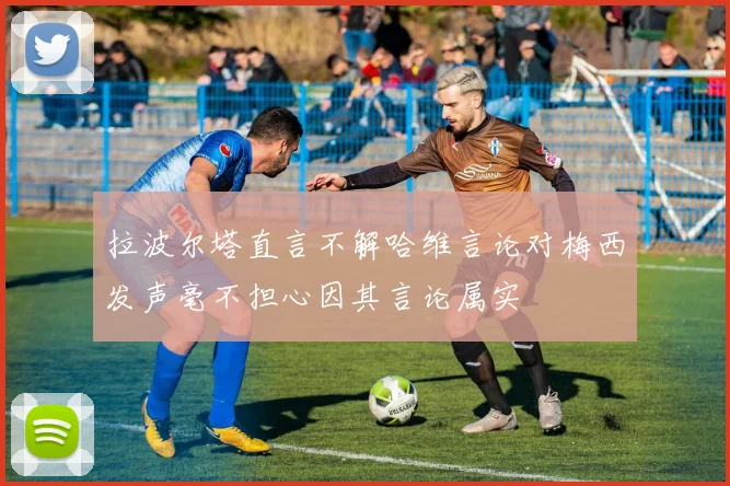 拉波尔塔直言不解哈维言论对梅西发声毫不担心因其言论属实