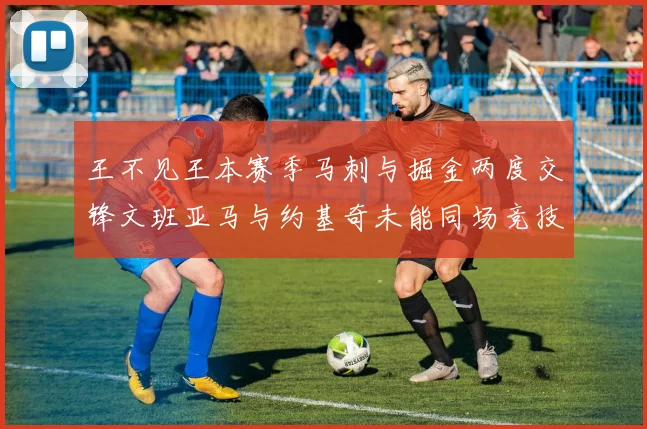 王不见王本赛季马刺与掘金两度交锋文班亚马与约基奇未能同场竞技