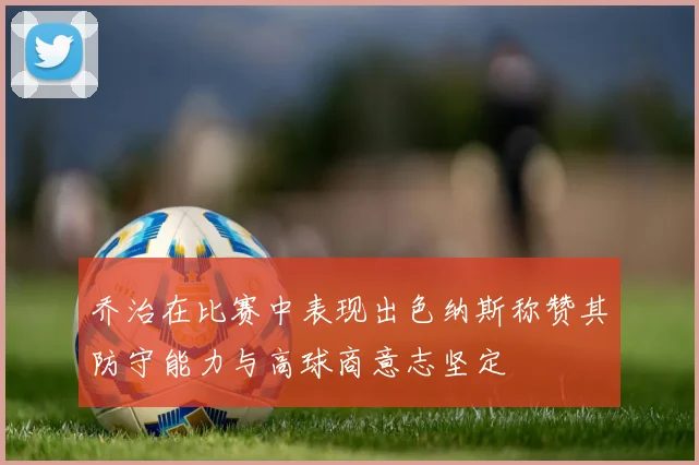 乔治在比赛中表现出色纳斯称赞其防守能力与高球商意志坚定