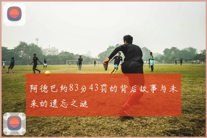阿德巴约83分43罚的背后故事与未来的遗忘之谜