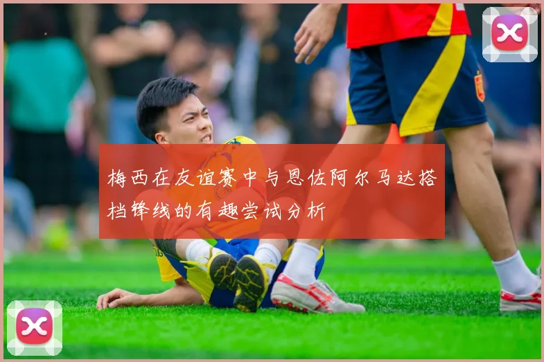 梅西在友谊赛中与恩佐阿尔马达搭档锋线的有趣尝试分析