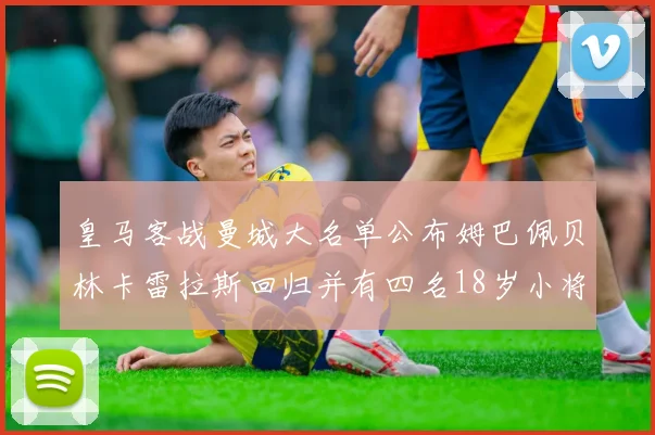 皇马客战曼城大名单公布姆巴佩贝林卡雷拉斯回归并有四名18岁小将入选