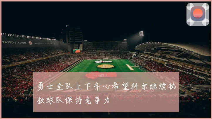 勇士全队上下齐心希望科尔继续执教球队保持竞争力