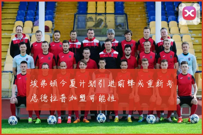 埃弗顿今夏计划引进前锋或重新考虑德拉普加盟可能性