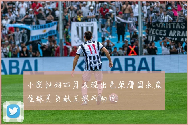 小图拉姆四月表现出色荣膺国米最佳球员贡献五球两助攻