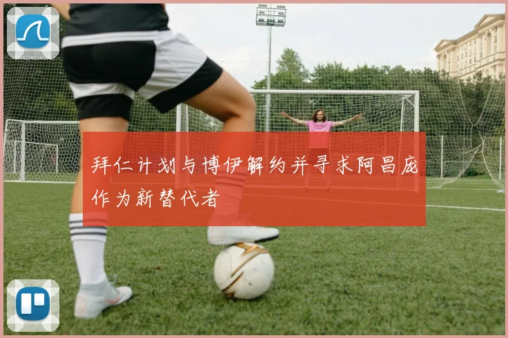 拜仁计划与博伊解约并寻求阿昌庞作为新替代者