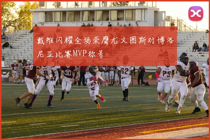 戴维闪耀全场荣膺尤文图斯对博洛尼亚比赛MVP称号