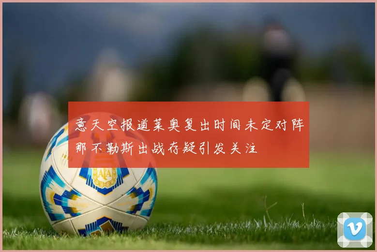 意天空报道莱奥复出时间未定对阵那不勒斯出战存疑引发关注