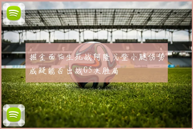 掘金面临生死战阿隆戈登小腿伤势成疑能否出战G5决胜局